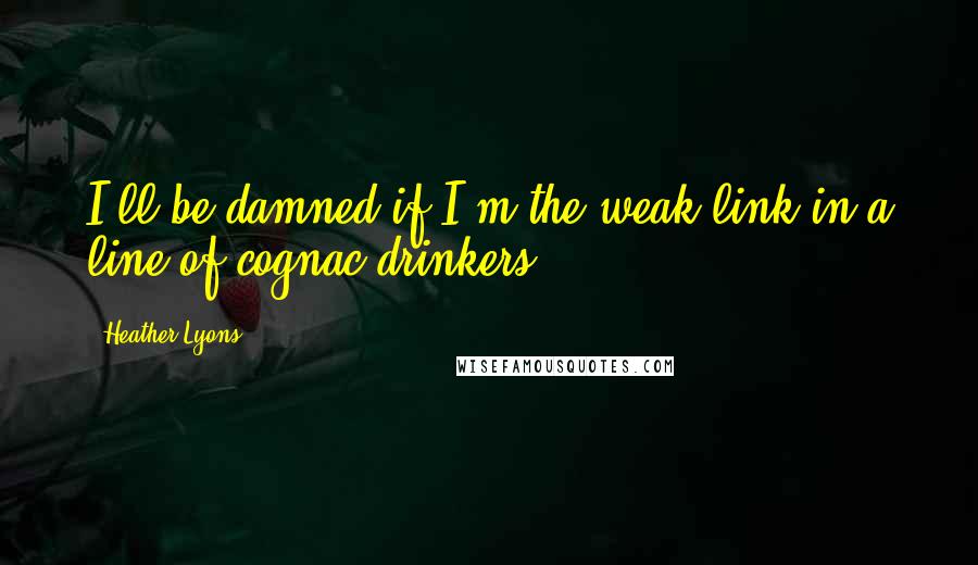 Heather Lyons Quotes: I'll be damned if I'm the weak link in a line of cognac drinkers.