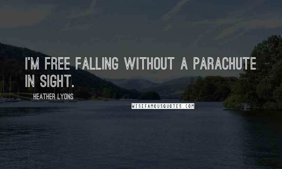 Heather Lyons Quotes: I'm free falling without a parachute in sight.