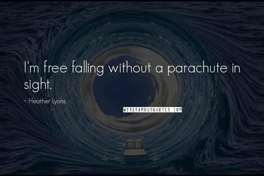 Heather Lyons Quotes: I'm free falling without a parachute in sight.