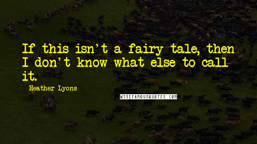 Heather Lyons Quotes: If this isn't a fairy tale, then I don't know what else to call it.