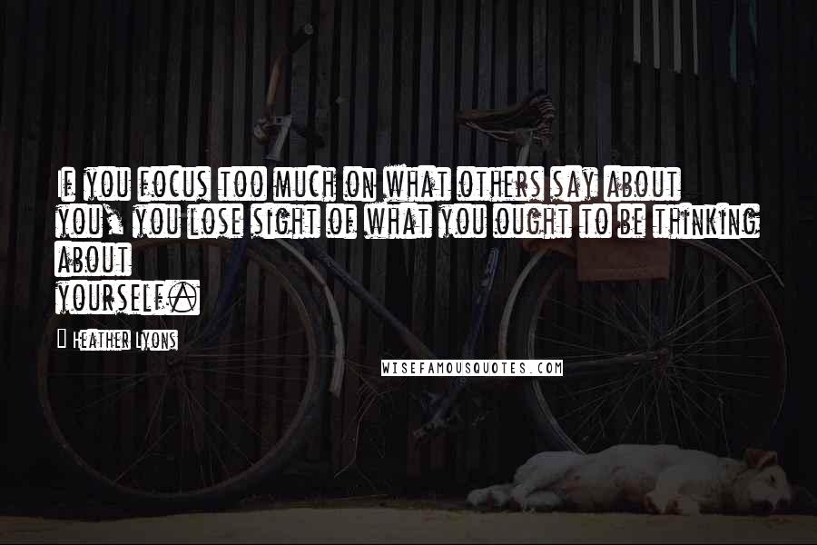 Heather Lyons Quotes: If you focus too much on what others say about you, you lose sight of what you ought to be thinking about yourself.