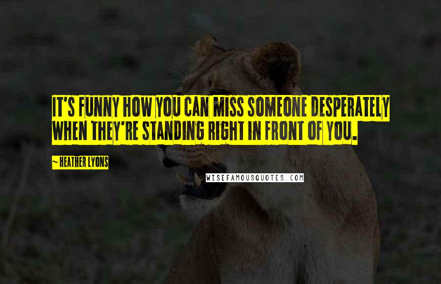 Heather Lyons Quotes: It's funny how you can miss someone desperately when they're standing right in front of you.