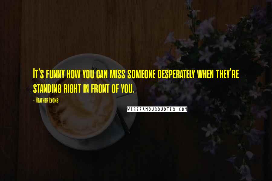 Heather Lyons Quotes: It's funny how you can miss someone desperately when they're standing right in front of you.