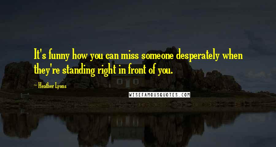 Heather Lyons Quotes: It's funny how you can miss someone desperately when they're standing right in front of you.