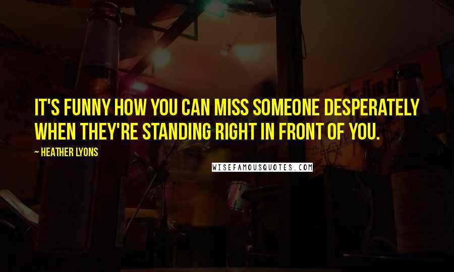 Heather Lyons Quotes: It's funny how you can miss someone desperately when they're standing right in front of you.