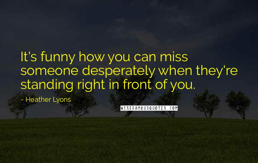 Heather Lyons Quotes: It's funny how you can miss someone desperately when they're standing right in front of you.