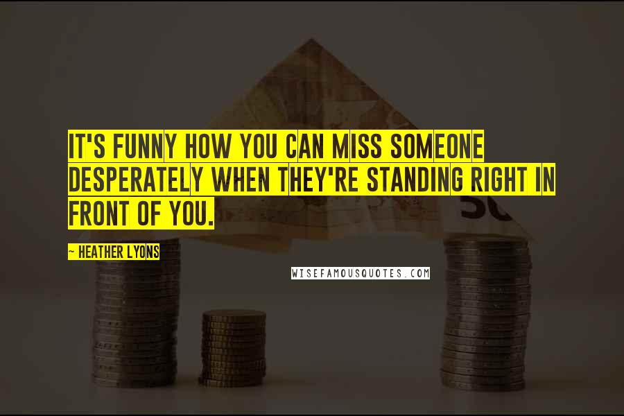 Heather Lyons Quotes: It's funny how you can miss someone desperately when they're standing right in front of you.