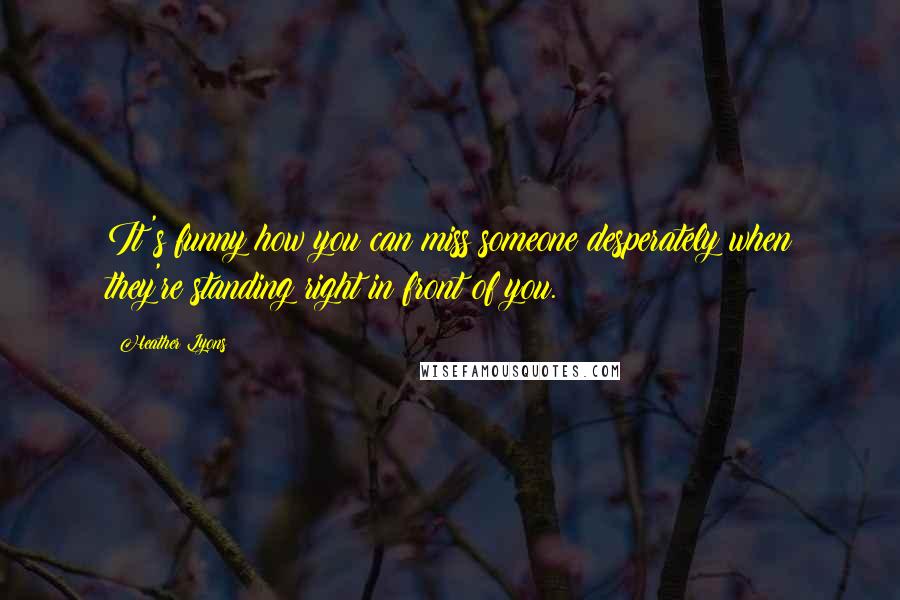 Heather Lyons Quotes: It's funny how you can miss someone desperately when they're standing right in front of you.