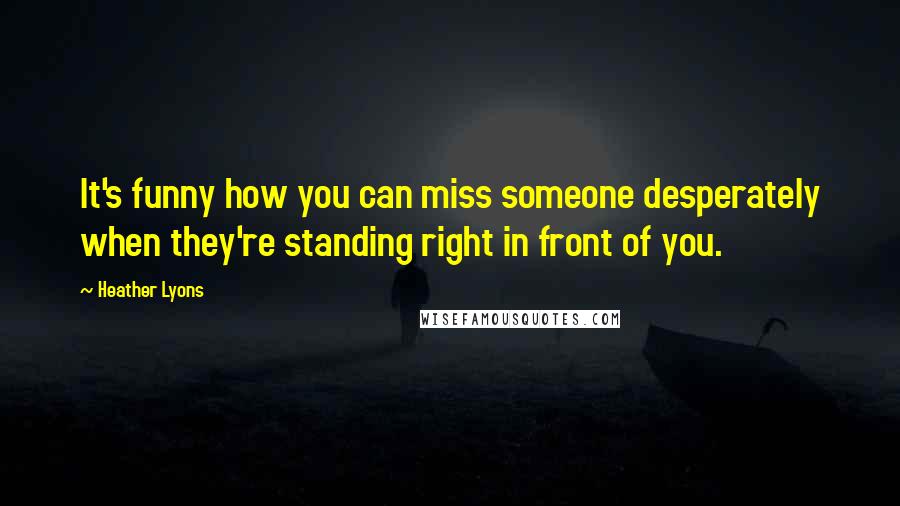 Heather Lyons Quotes: It's funny how you can miss someone desperately when they're standing right in front of you.