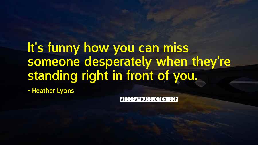 Heather Lyons Quotes: It's funny how you can miss someone desperately when they're standing right in front of you.