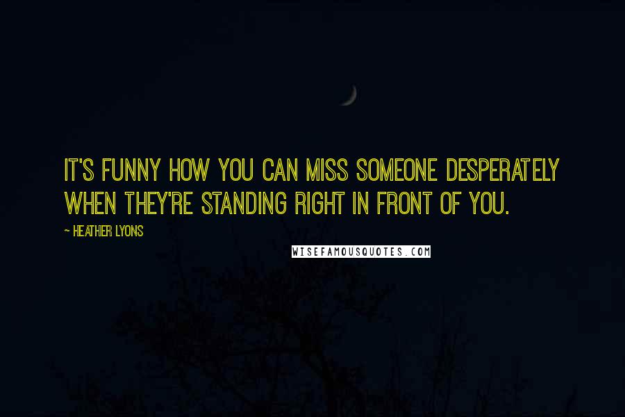 Heather Lyons Quotes: It's funny how you can miss someone desperately when they're standing right in front of you.