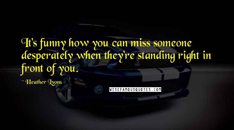 Heather Lyons Quotes: It's funny how you can miss someone desperately when they're standing right in front of you.