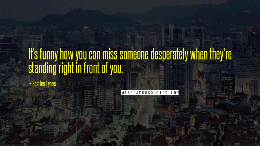 Heather Lyons Quotes: It's funny how you can miss someone desperately when they're standing right in front of you.
