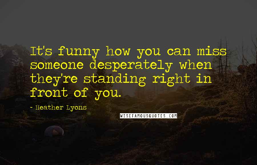 Heather Lyons Quotes: It's funny how you can miss someone desperately when they're standing right in front of you.