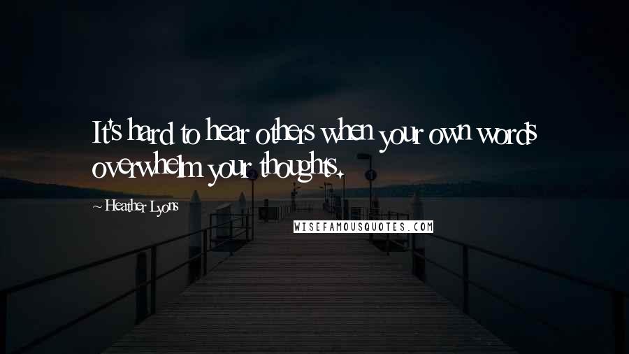 Heather Lyons Quotes: It's hard to hear others when your own words overwhelm your thoughts.