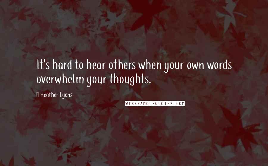 Heather Lyons Quotes: It's hard to hear others when your own words overwhelm your thoughts.