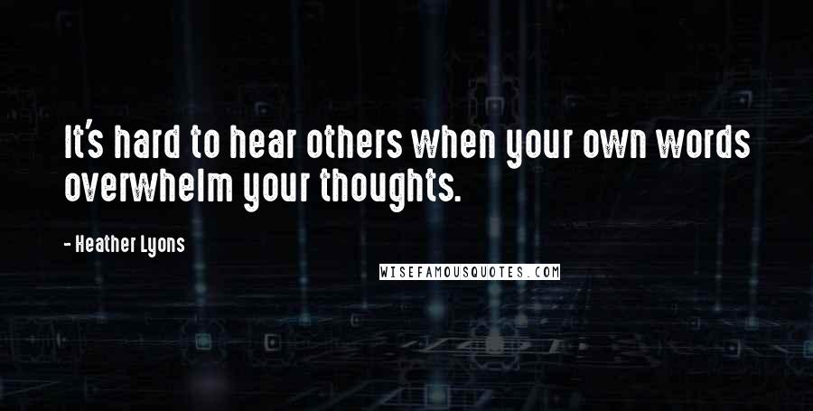 Heather Lyons Quotes: It's hard to hear others when your own words overwhelm your thoughts.