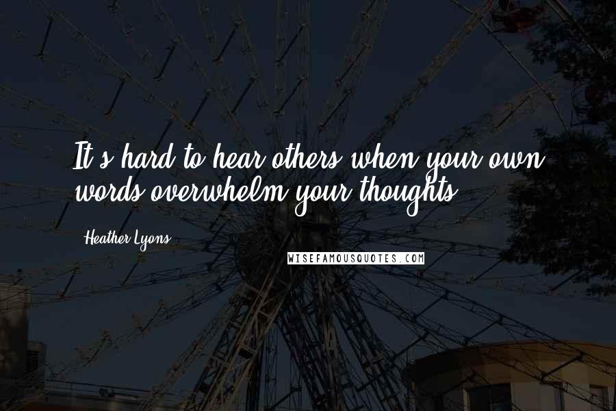 Heather Lyons Quotes: It's hard to hear others when your own words overwhelm your thoughts.