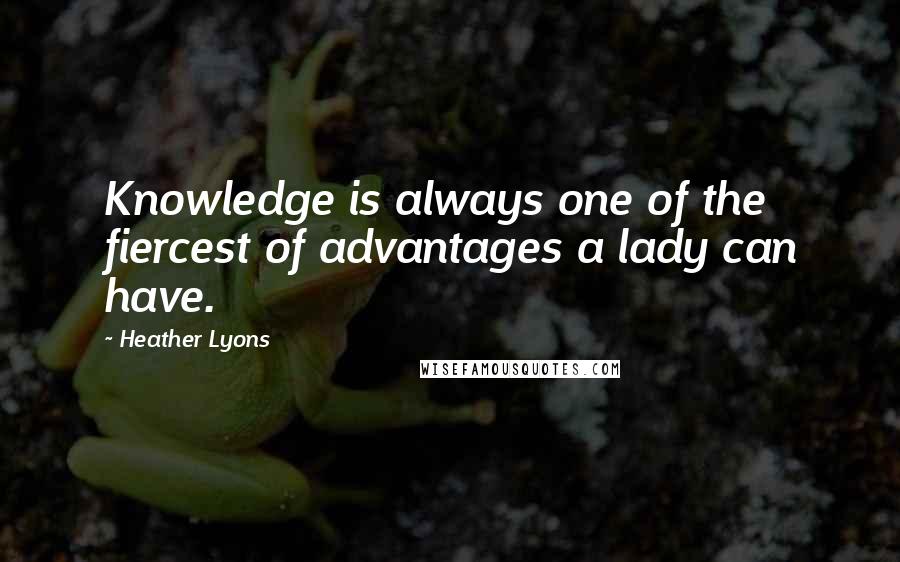 Heather Lyons Quotes: Knowledge is always one of the fiercest of advantages a lady can have.