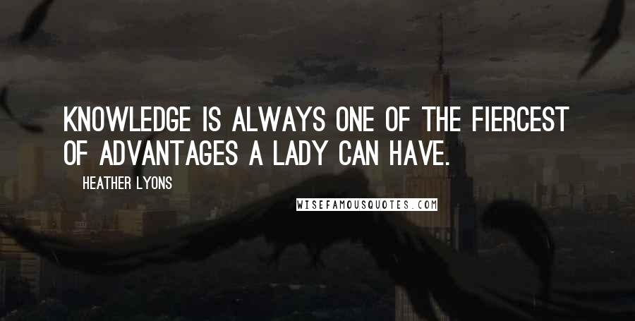 Heather Lyons Quotes: Knowledge is always one of the fiercest of advantages a lady can have.