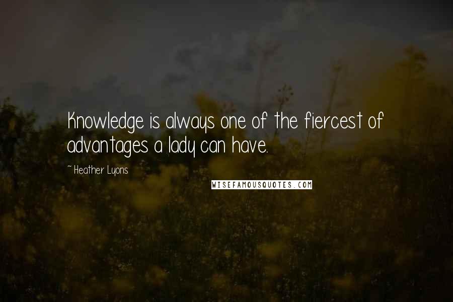 Heather Lyons Quotes: Knowledge is always one of the fiercest of advantages a lady can have.