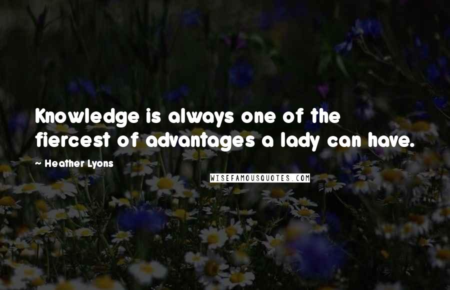 Heather Lyons Quotes: Knowledge is always one of the fiercest of advantages a lady can have.