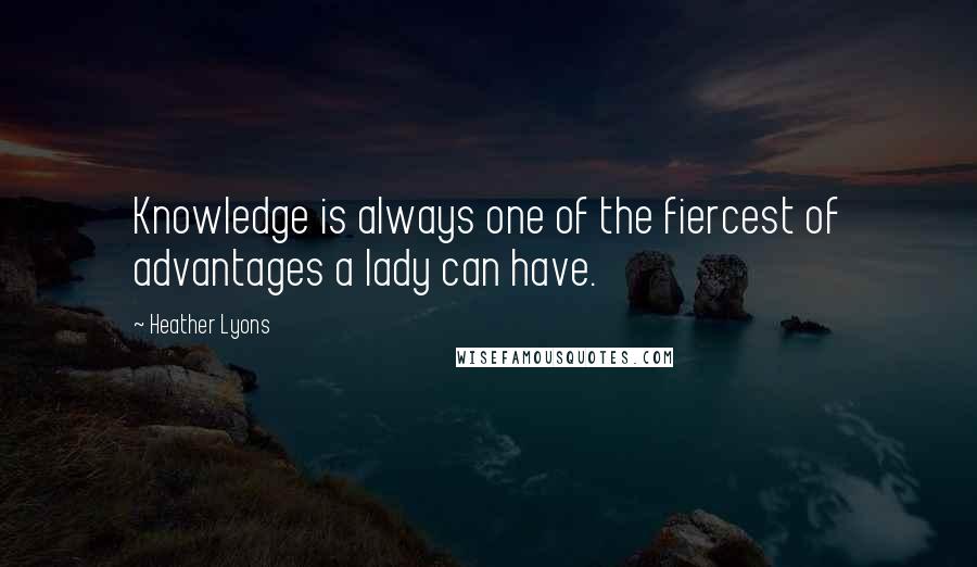 Heather Lyons Quotes: Knowledge is always one of the fiercest of advantages a lady can have.