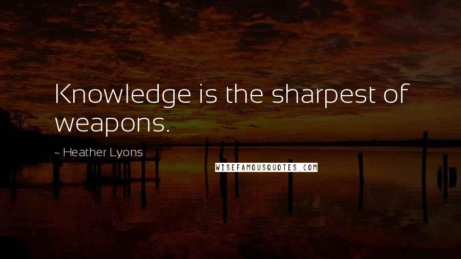 Heather Lyons Quotes: Knowledge is the sharpest of weapons.