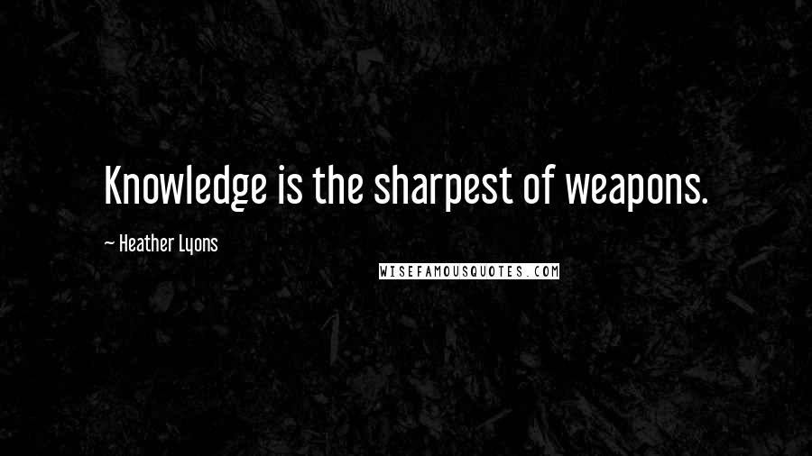Heather Lyons Quotes: Knowledge is the sharpest of weapons.