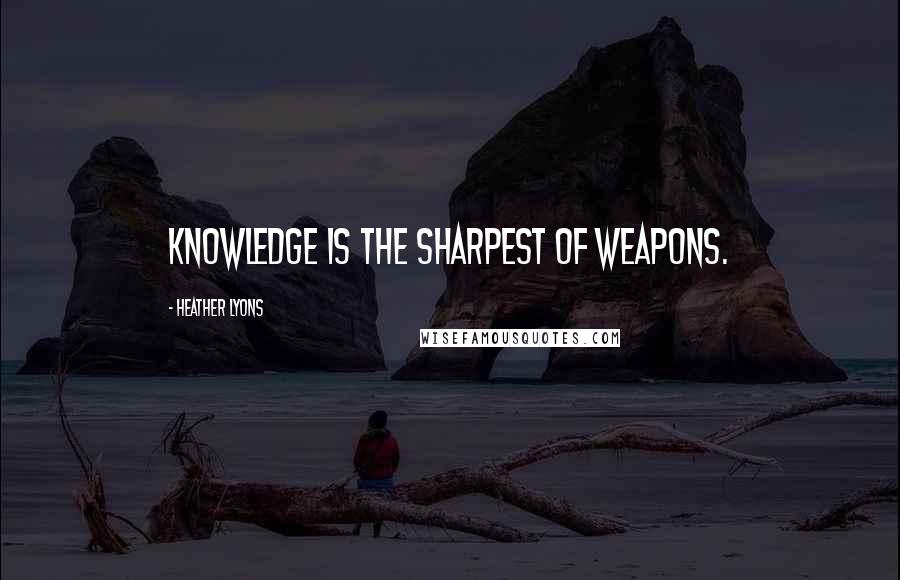 Heather Lyons Quotes: Knowledge is the sharpest of weapons.