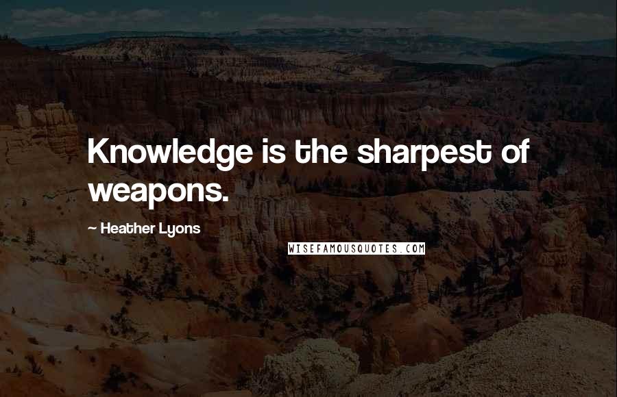 Heather Lyons Quotes: Knowledge is the sharpest of weapons.
