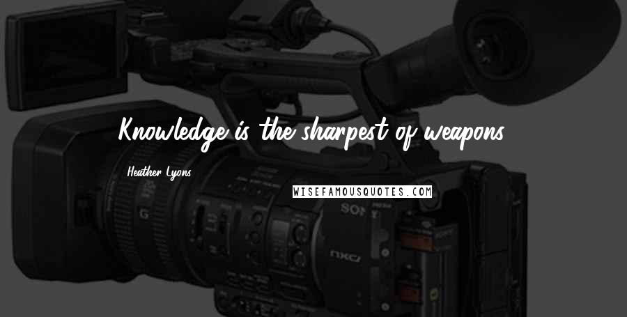 Heather Lyons Quotes: Knowledge is the sharpest of weapons.