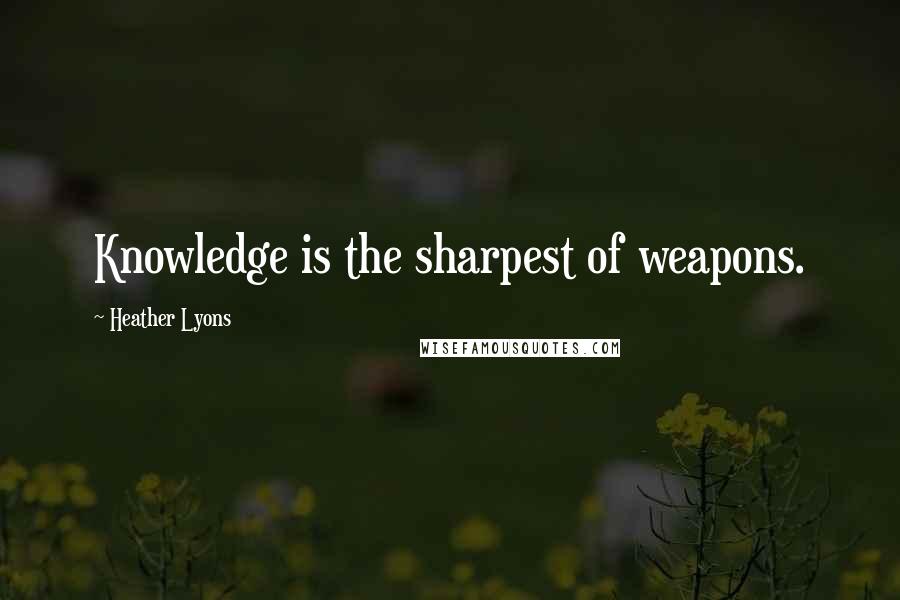 Heather Lyons Quotes: Knowledge is the sharpest of weapons.