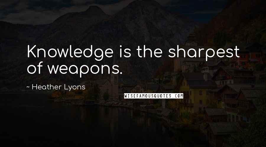 Heather Lyons Quotes: Knowledge is the sharpest of weapons.