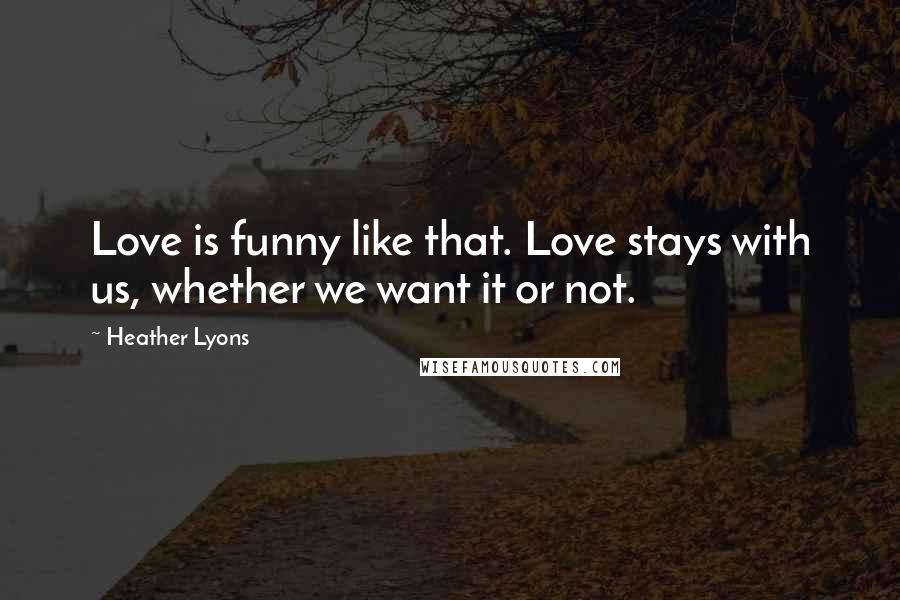 Heather Lyons Quotes: Love is funny like that. Love stays with us, whether we want it or not.