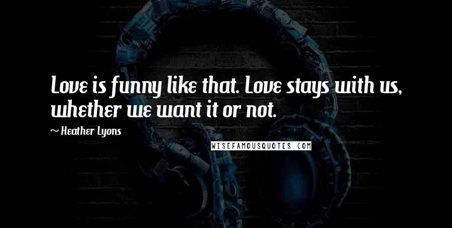 Heather Lyons Quotes: Love is funny like that. Love stays with us, whether we want it or not.