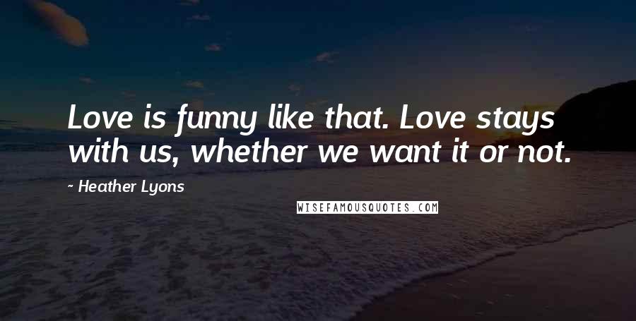 Heather Lyons Quotes: Love is funny like that. Love stays with us, whether we want it or not.