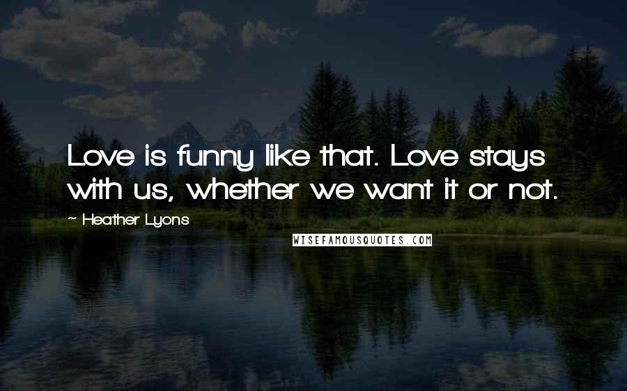 Heather Lyons Quotes: Love is funny like that. Love stays with us, whether we want it or not.