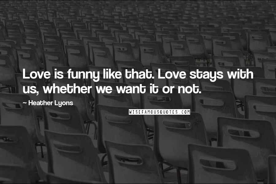 Heather Lyons Quotes: Love is funny like that. Love stays with us, whether we want it or not.