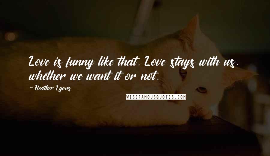 Heather Lyons Quotes: Love is funny like that. Love stays with us, whether we want it or not.