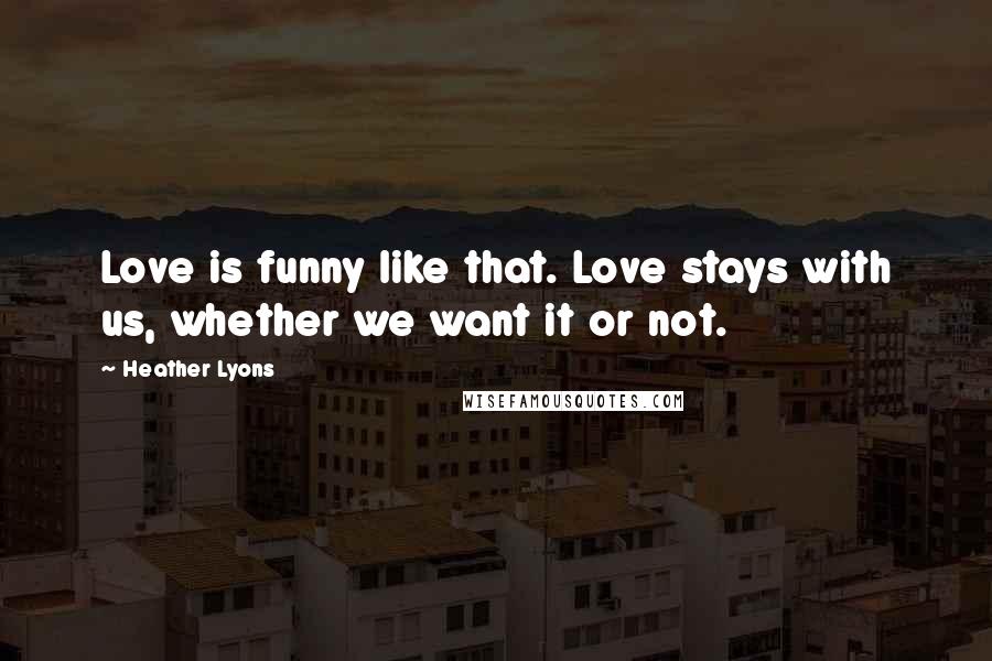 Heather Lyons Quotes: Love is funny like that. Love stays with us, whether we want it or not.