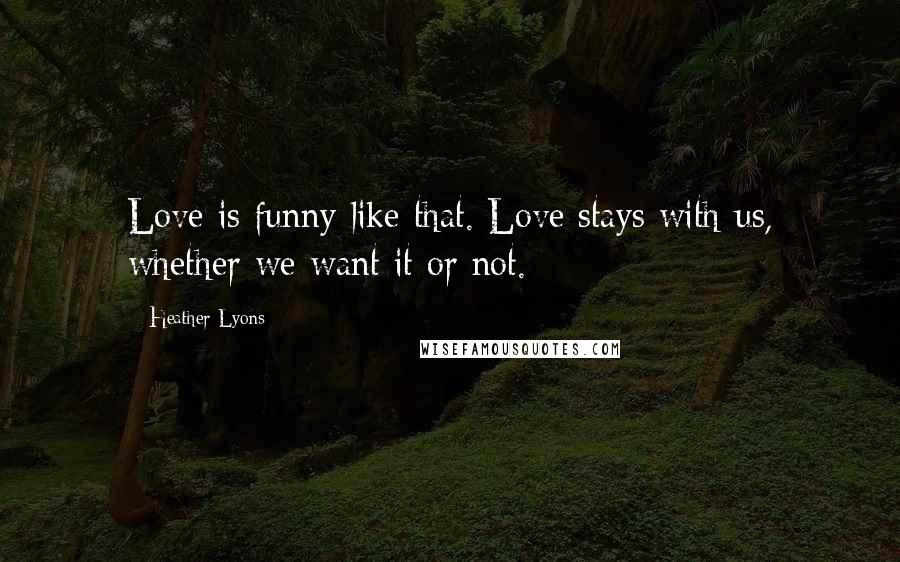 Heather Lyons Quotes: Love is funny like that. Love stays with us, whether we want it or not.