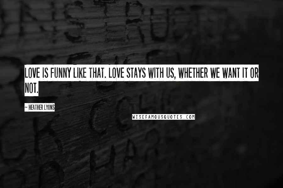 Heather Lyons Quotes: Love is funny like that. Love stays with us, whether we want it or not.