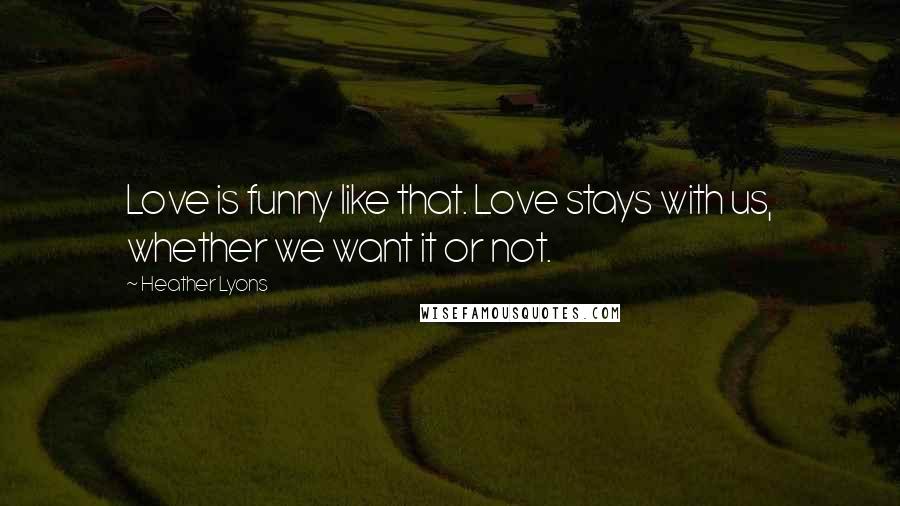 Heather Lyons Quotes: Love is funny like that. Love stays with us, whether we want it or not.
