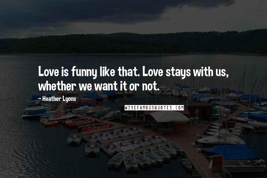 Heather Lyons Quotes: Love is funny like that. Love stays with us, whether we want it or not.