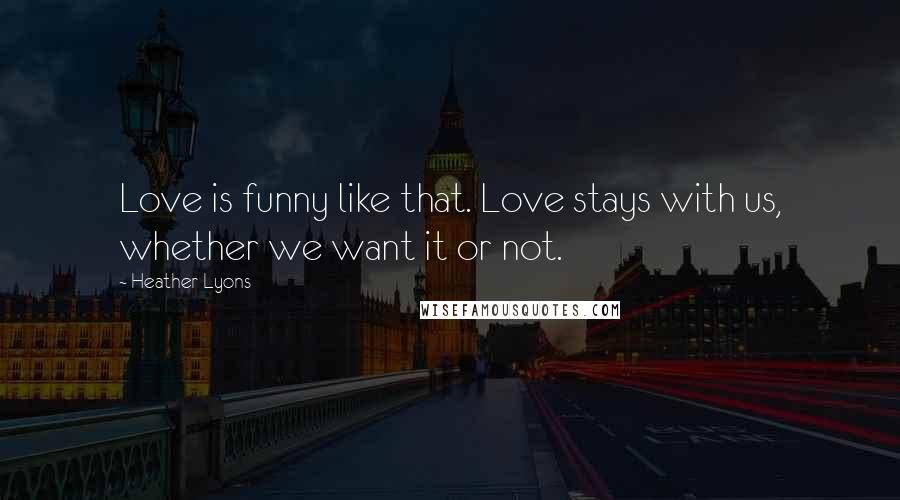 Heather Lyons Quotes: Love is funny like that. Love stays with us, whether we want it or not.