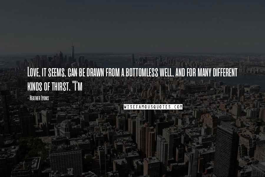 Heather Lyons Quotes: Love, it seems, can be drawn from a bottomless well, and for many different kinds of thirst. "I'm