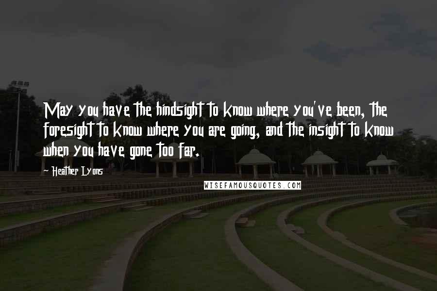 Heather Lyons Quotes: May you have the hindsight to know where you've been, the foresight to know where you are going, and the insight to know when you have gone too far.