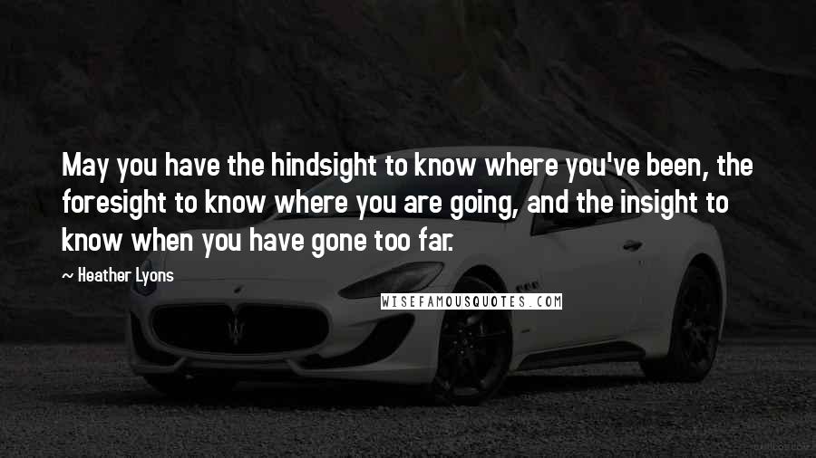 Heather Lyons Quotes: May you have the hindsight to know where you've been, the foresight to know where you are going, and the insight to know when you have gone too far.