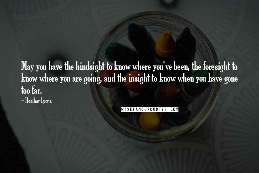 Heather Lyons Quotes: May you have the hindsight to know where you've been, the foresight to know where you are going, and the insight to know when you have gone too far.